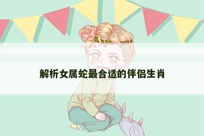 解析女属蛇最合适的伴侣生肖