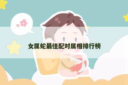 女属蛇最佳配对属相排行榜