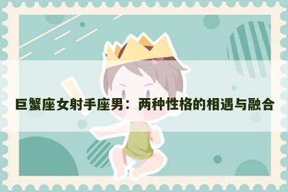 巨蟹座女射手座男：两种性格的相遇与融合