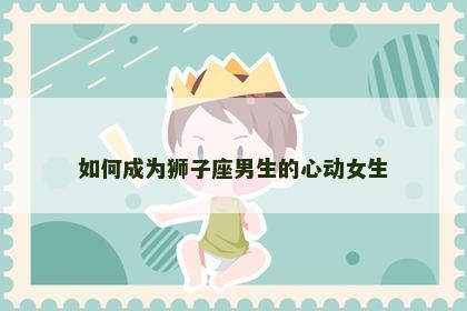 如何成为狮子座男生的心动女生