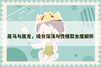 属马与属龙，缘分深浅与性格契合度解析