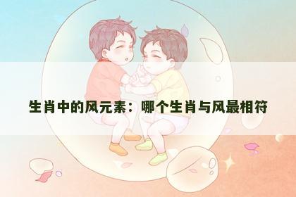 生肖中的风元素：哪个生肖与风最相符