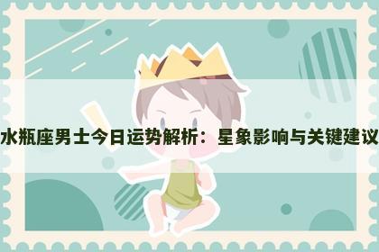 水瓶座男士今日运势解析：星象影响与关键建议