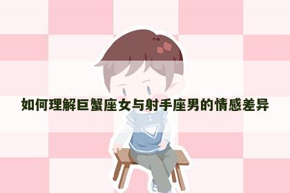 如何理解巨蟹座女与射手座男的情感差异