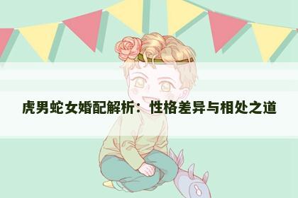 虎男蛇女婚配解析：性格差异与相处之道