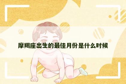 摩羯座出生的最佳月份是什么时候