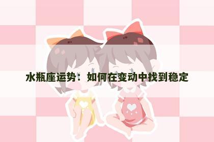 水瓶座运势：如何在变动中找到稳定
