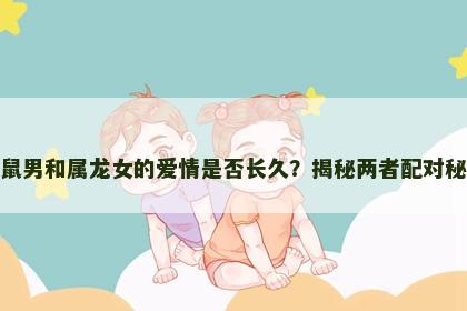 属鼠男和属龙女的爱情是否长久？揭秘两者配对秘诀