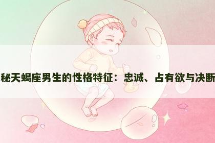 揭秘天蝎座男生的性格特征：忠诚、占有欲与决断力