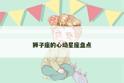 狮子座的心动星座盘点 狮子座的心动星座盘点