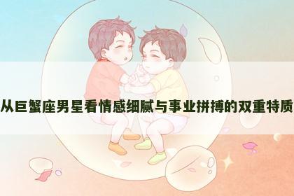 从巨蟹座男星看情感细腻与事业拼搏的双重特质 从巨蟹座男星看情感细腻与事业拼搏的双重特质