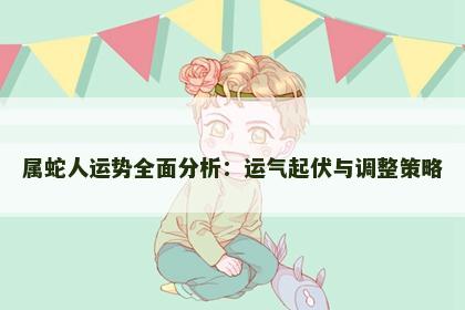 属蛇人运势全面分析:运气起伏与调整策略 属蛇人运势全面分析:运气起伏与调整策略