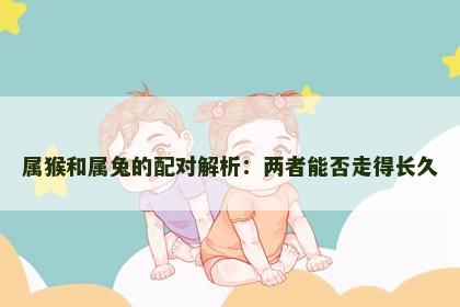 属猴和属兔的配对解析:两者能否走得长久 属猴和属兔的配对解析:两者能否走得长久