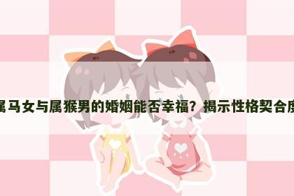 属马女与属猴男的婚姻能否幸福？揭示性格契合度
