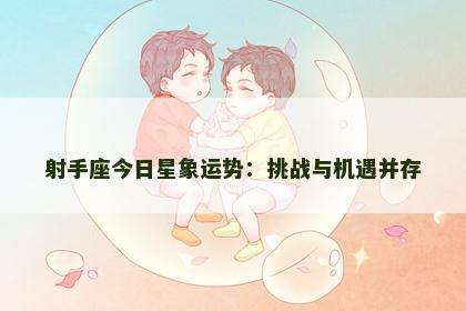 射手座今日星象运势:挑战与机遇并存 射手座今日星象运势:挑战与机遇并存