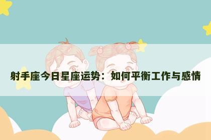 射手座今日星座运势:如何平衡工作与感情 射手座今日星座运势:如何平衡工作与感情