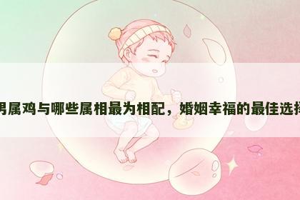 男属鸡与哪些属相最为相配,婚姻幸福的最佳选择 男属鸡与哪些属相最为相配,婚姻幸福的最佳选择