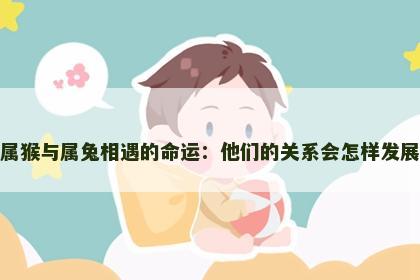 属猴与属兔相遇的命运:他们的关系会怎样发展 属猴与属兔相遇的命运:他们的关系会怎样发展