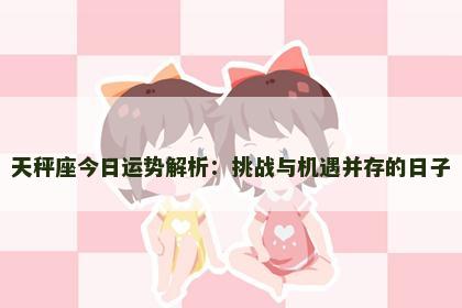 天秤座今日运势解析:挑战与机遇并存的日子 天秤座今日运势解析:挑战与机遇并存的日子
