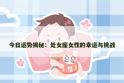 今日运势揭秘:处女座女性的幸运与挑战 今日运势揭秘:处女座女性的幸运与挑战