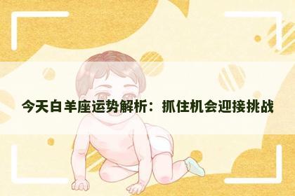 今天白羊座运势解析:抓住机会迎接挑战 今天白羊座运势解析:抓住机会迎接挑战