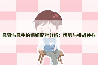 属猴与属牛的婚姻配对分析:优势与挑战并存 属猴与属牛的婚姻配对分析:优势与挑战并存