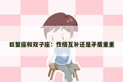 巨蟹座和双子座:性格互补还是矛盾重重 巨蟹座和双子座:性格互补还是矛盾重重