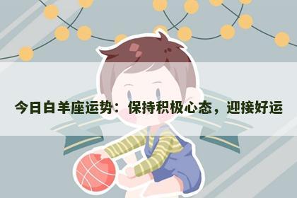 今日白羊座运势:保持积极心态,迎接好运 今日白羊座运势:保持积极心态,迎接好运