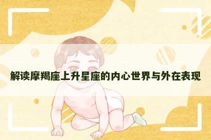 解读摩羯座上升星座的内心世界与外在表现 解读摩羯座上升星座的内心世界与外在表现