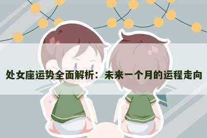处女座运势全面解析:未来一个月的运程走向 处女座运势全面解析:未来一个月的运程走向