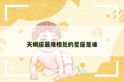 天蝎座最难相处的星座是谁