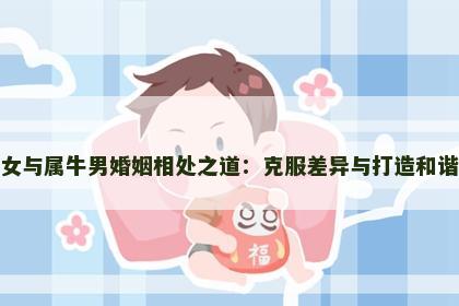 属虎女与属牛男婚姻相处之道:克服差异与打造和谐家庭 属虎女与属牛男婚姻相处之道:克服差异与打造和谐家庭