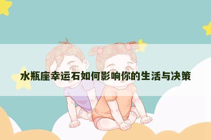 水瓶座幸运石如何影响你的生活与决策 水瓶座幸运石如何影响你的生活与决策