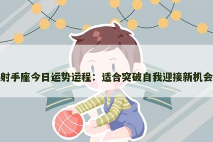 射手座今日运势运程:适合突破自我迎接新机会 射手座今日运势运程:适合突破自我迎接新机会