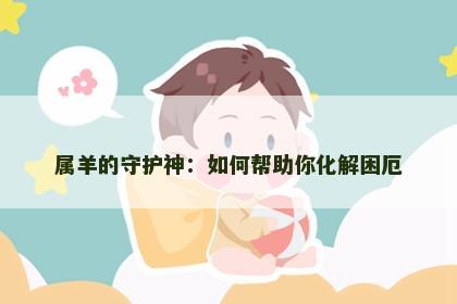 属羊的守护神:如何帮助你化解困厄 属羊的守护神:如何帮助你化解困厄