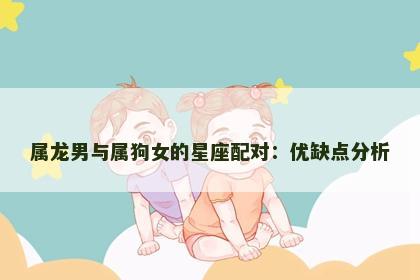 属龙男与属狗女的星座配对:优缺点分析 属龙男与属狗女的星座配对:优缺点分析