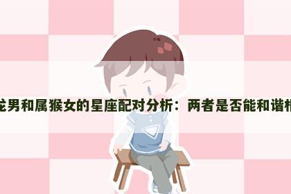 属龙男和属猴女的星座配对分析:两者是否能和谐相处 属龙男和属猴女的星座配对分析:两者是否能和谐相处