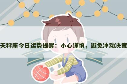天秤座今日运势提醒:小心谨慎,避免冲动决策 天秤座今日运势提醒:小心谨慎,避免冲动决策