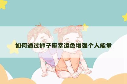 如何通过狮子座幸运色增强个人能量 如何通过狮子座幸运色增强个人能量