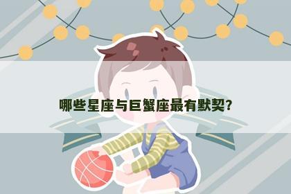 哪些星座与巨蟹座最有默契? 哪些星座与巨蟹座最有默契?