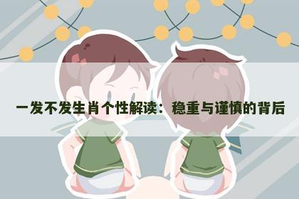 一发不发生肖个性解读:稳重与谨慎的背后 一发不发生肖个性解读:稳重与谨慎的背后