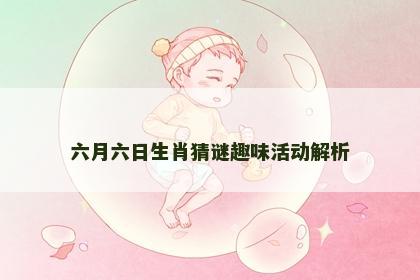 六月六日生肖猜谜趣味活动解析 六月六日生肖猜谜趣味活动解析