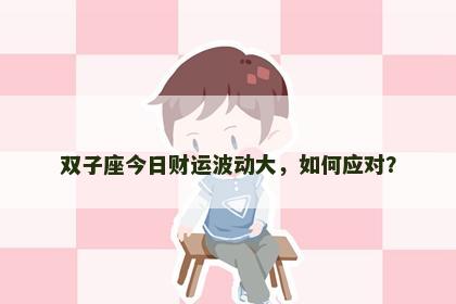 双子座今日财运波动大,如何应对? 双子座今日财运波动大,如何应对?