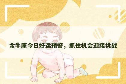 金牛座今日好运预警,抓住机会迎接挑战 金牛座今日好运预警,抓住机会迎接挑战