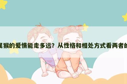 属牛与属猴的爱情能走多远?从性格和相处方式看两者的匹配度 属牛与属猴的爱情能走多远?从性格和相处方式看两者的匹配度