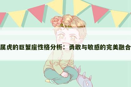 属虎的巨蟹座性格分析:勇敢与敏感的完美融合 属虎的巨蟹座性格分析:勇敢与敏感的完美融合