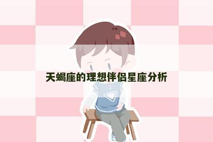 天蝎座的理想伴侣星座分析 天蝎座的理想伴侣星座分析