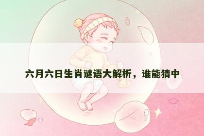 六月六日生肖谜语大解析,谁能猜中 六月六日生肖谜语大解析,谁能猜中