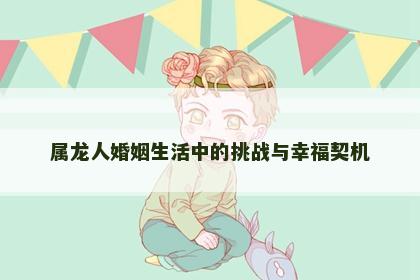 属龙人婚姻生活中的挑战与幸福契机 属龙人婚姻生活中的挑战与幸福契机