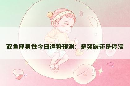 双鱼座男性今日运势预测:是突破还是停滞 双鱼座男性今日运势预测:是突破还是停滞